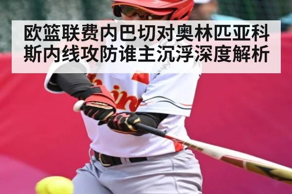 欧篮联费内巴切对奥林匹亚科斯内线攻防谁主沉浮深度解析