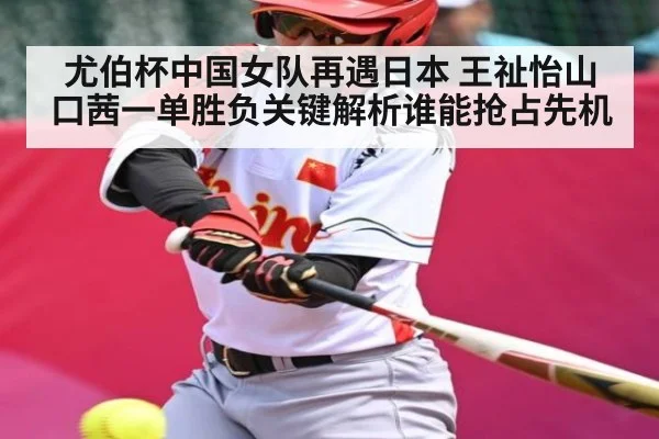 尤伯杯中国女队再遇日本 王祉怡山口茜一单胜负关键解析谁能抢占先机