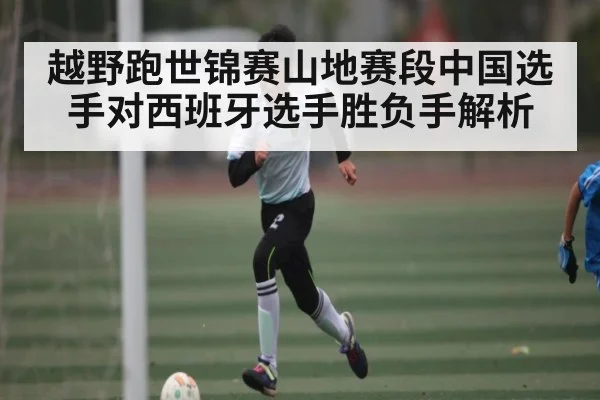 越野跑世锦赛山地赛段中国选手对西班牙选手胜负手解析