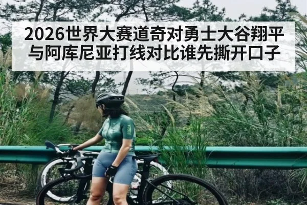 2026世界大赛道奇对勇士大谷翔平与阿库尼亚打线对比谁先撕开口子