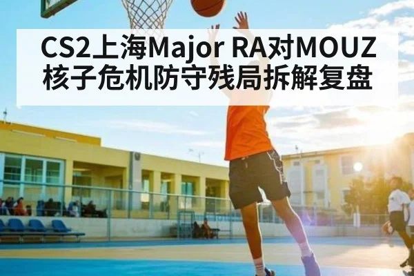 CS2上海Major RA对MOUZ核子危机防守残局拆解复盘